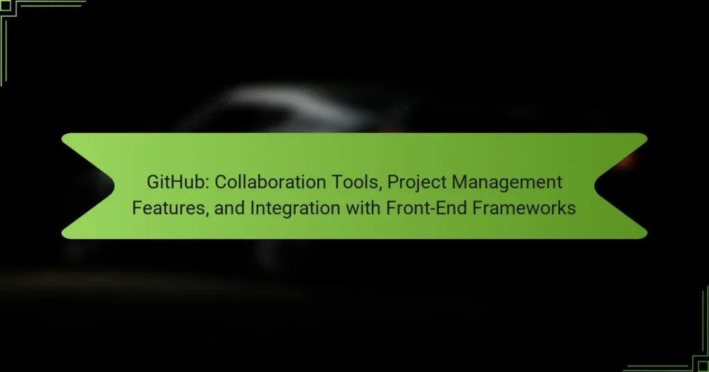 GitHub: Collaboration Tools, Project Management Features, and Integration with Front-End Frameworks