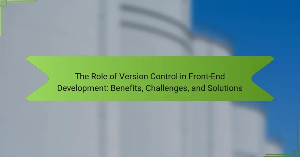 The Role of Version Control in Front-End Development: Benefits, Challenges, and Solutions