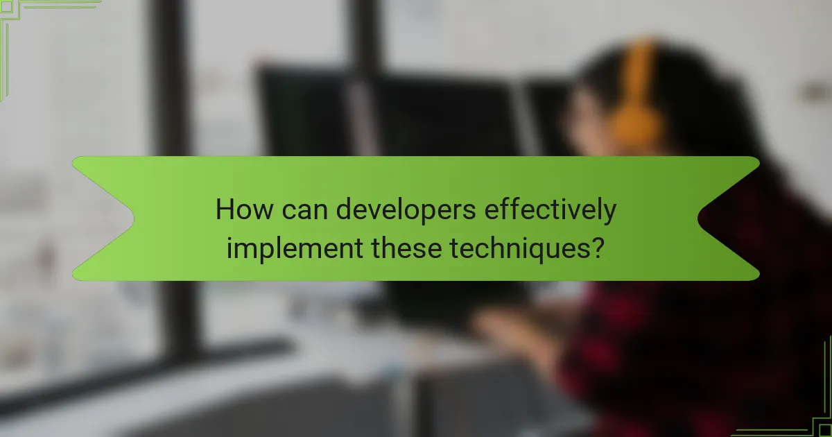 How can developers effectively implement these techniques?