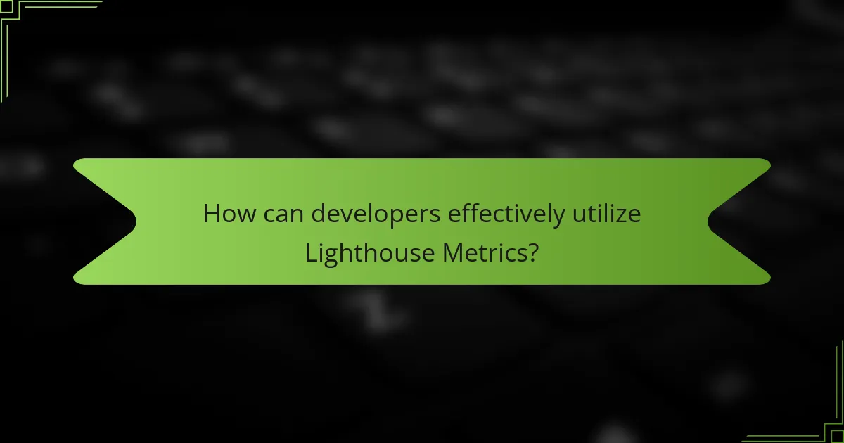 How can developers effectively utilize Lighthouse Metrics?
