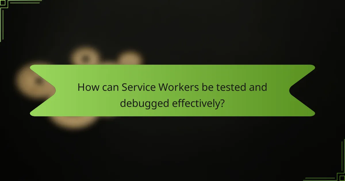 How can Service Workers be tested and debugged effectively?