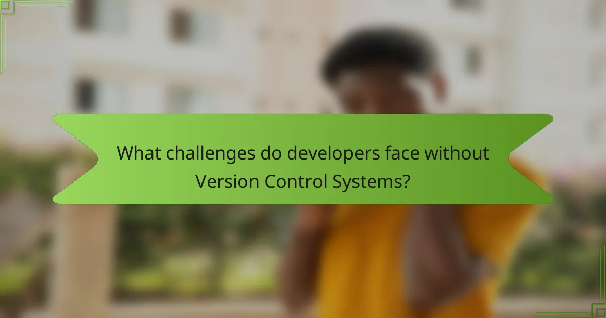 What challenges do developers face without Version Control Systems?